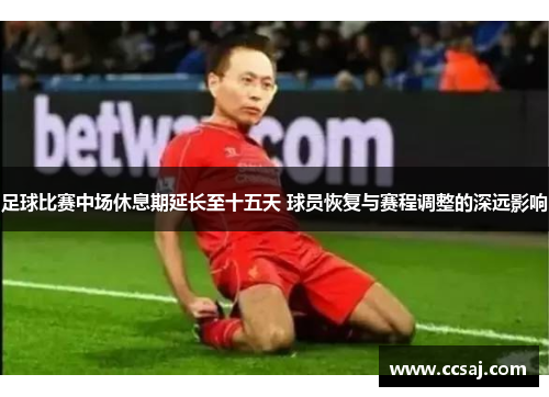 足球比赛中场休息期延长至十五天 球员恢复与赛程调整的深远影响