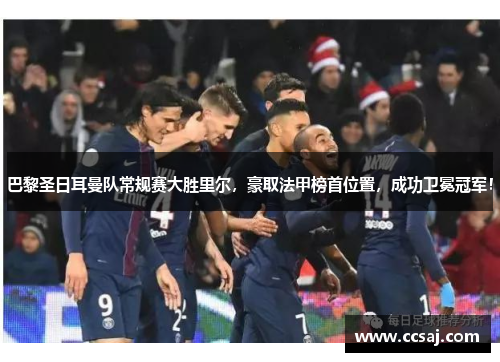 巴黎圣日耳曼队常规赛大胜里尔，豪取法甲榜首位置，成功卫冕冠军！